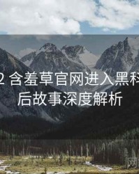 2018-02 含羞草官网进入黑科技：幕后故事深度解析