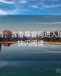 高能警告：含羞草官网进入版本更新快闪阅读