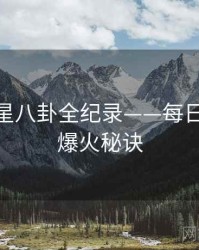 热辣明星八卦全纪录——每日大赛51爆火秘诀