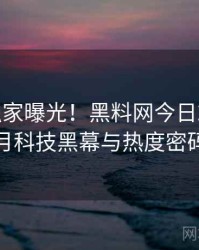 0768. 独家曝光！黑料网今日2017年5月科技黑幕与热度密码