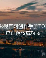 含羞草影视官网创作手册TOP10，用户画像权威解读