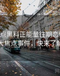 0238. 盘点黑料正能量往期恋情曝光十大焦点事件，快来了解