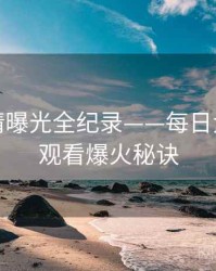 独家恋情曝光全纪录——每日大赛在线观看爆火秘诀