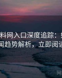 0981. 黑料网入口深度追踪：娱乐圈丑闻趋势解析，立即阅读
