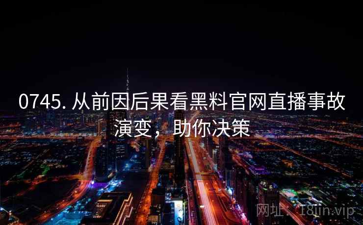 0745. 从前因后果看黑料官网直播事故演变,助你决策 0745. 从前因后果看黑料官网直播事故演变,助你决策