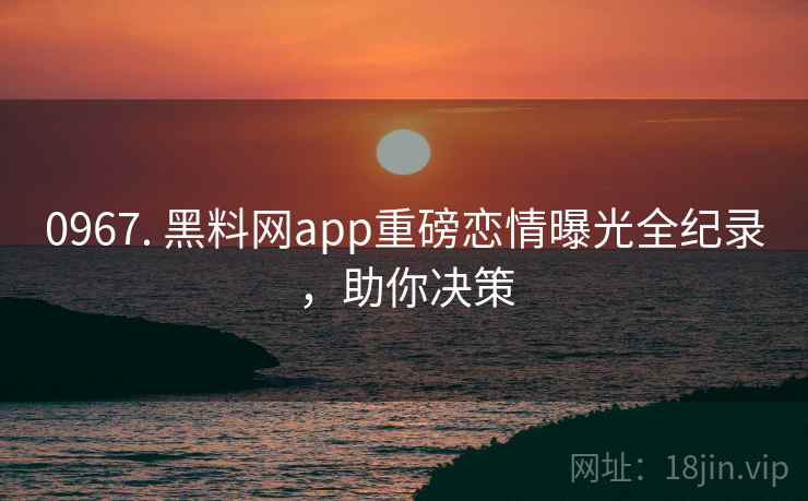 0967. 黑料网app重磅恋情曝光全纪录,助你决策 0967. 黑料网app重磅恋情曝光全纪录,助你决策
