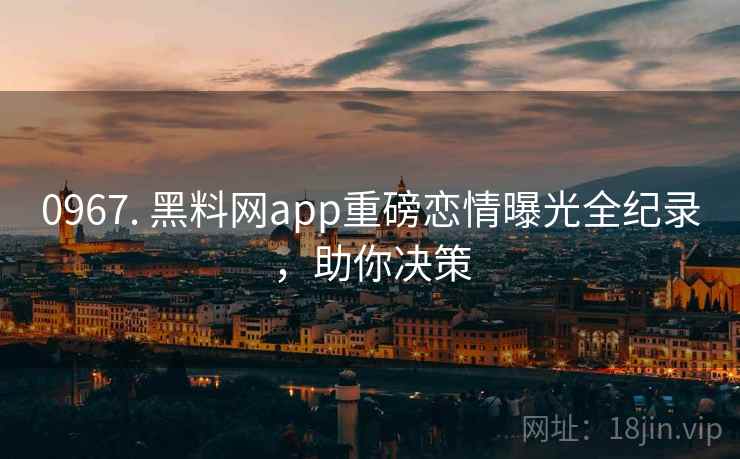 0967. 黑料网app重磅恋情曝光全纪录,助你决策 0967. 黑料网app重磅恋情曝光全纪录,助你决策