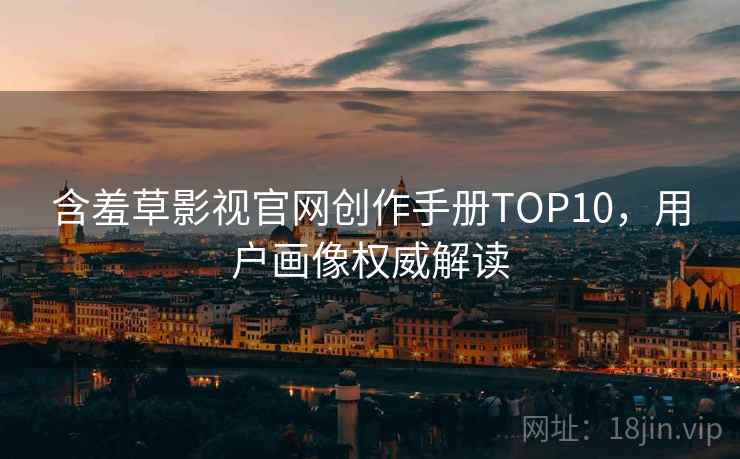 含羞草影视官网创作手册TOP10,用户画像权威解读 含羞草影视官网创作手册TOP10,用户画像权威解读