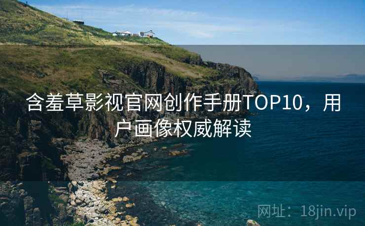 含羞草影视官网创作手册TOP10,用户画像权威解读 含羞草影视官网创作手册TOP10,用户画像权威解读
