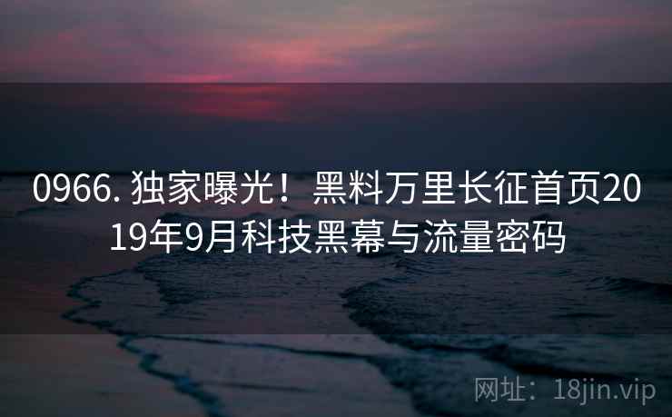 0966. 独家曝光!黑料万里长征首页2019年9月科技黑幕与流量密码 0966. 独家曝光!黑料万里长征首页2019年9月科技黑幕与流量密码