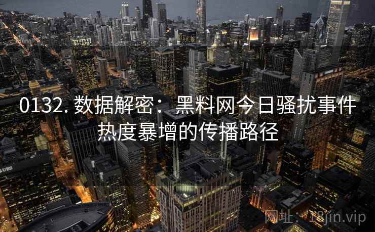 0132. 数据解密：黑料网今日骚扰事件热度暴增的传播路径
