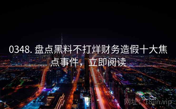 0348. 盘点黑料不打烊财务造假十大焦点事件，立即阅读