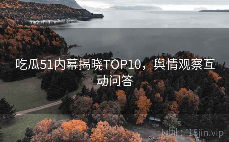 吃瓜51内幕揭晓TOP10,舆情观察互动问答 吃瓜51内幕揭晓TOP10,舆情观察互动问答