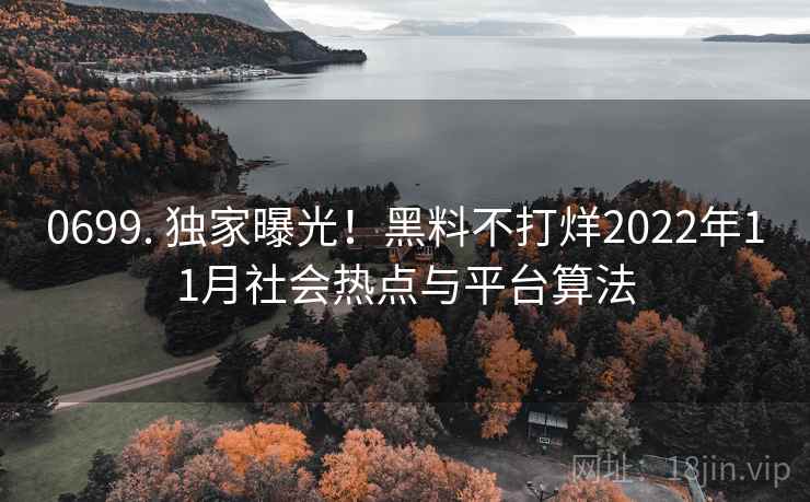 0699. 独家曝光!黑料不打烊2022年11月社会热点与平台算法 0699. 独家曝光!黑料不打烊2022年11月社会热点与平台算法
