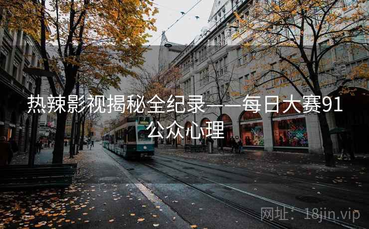 热辣影视揭秘全纪录——每日大赛91公众心理 热辣影视揭秘全纪录——每日大赛91公众心理