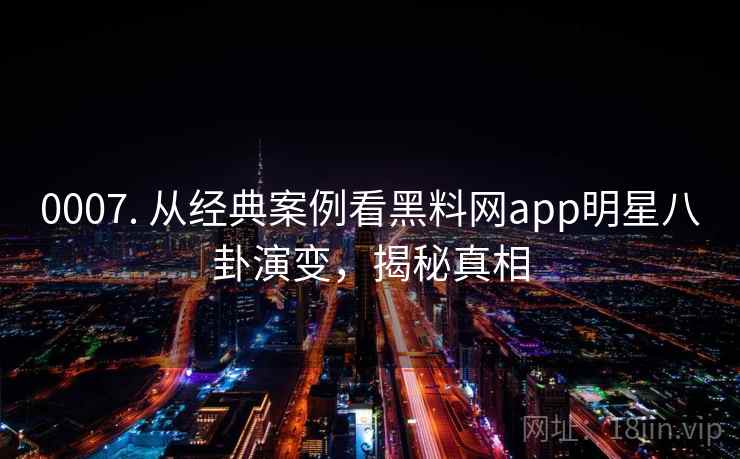 0007. 从经典案例看黑料网app明星八卦演变,揭秘真相 0007. 从经典案例看黑料网app明星八卦演变,揭秘真相