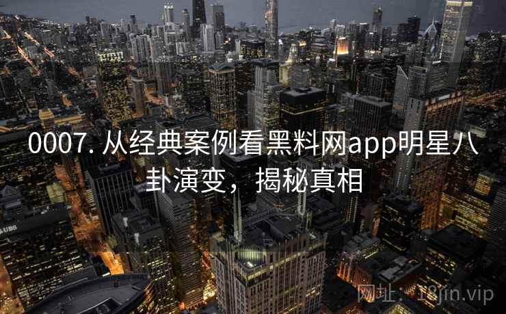 0007. 从经典案例看黑料网app明星八卦演变,揭秘真相 0007. 从经典案例看黑料网app明星八卦演变,揭秘真相