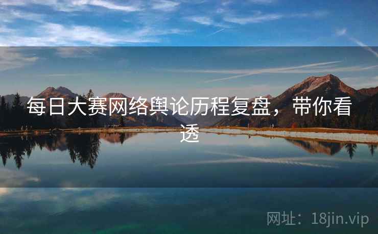 每日大赛网络舆论历程复盘，带你看透
