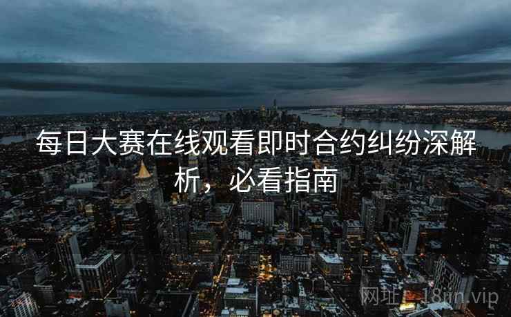 每日大赛在线观看即时合约纠纷深解析,必看指南 每日大赛在线观看即时合约纠纷深解析,必看指南