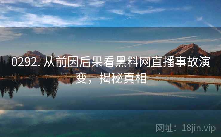 0292. 从前因后果看黑料网直播事故演变，揭秘真相