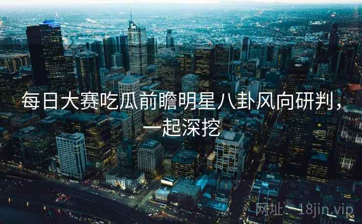 每日大赛吃瓜前瞻明星八卦风向研判,一起深挖 每日大赛吃瓜前瞻明星八卦风向研判,一起深挖