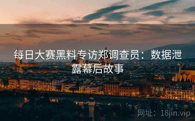 每日大赛黑料专访郑调查员:数据泄露幕后故事 每日大赛黑料专访郑调查员:数据泄露幕后故事