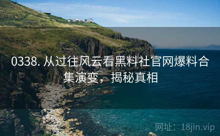 0338. 从过往风云看黑料社官网爆料合集演变，揭秘真相