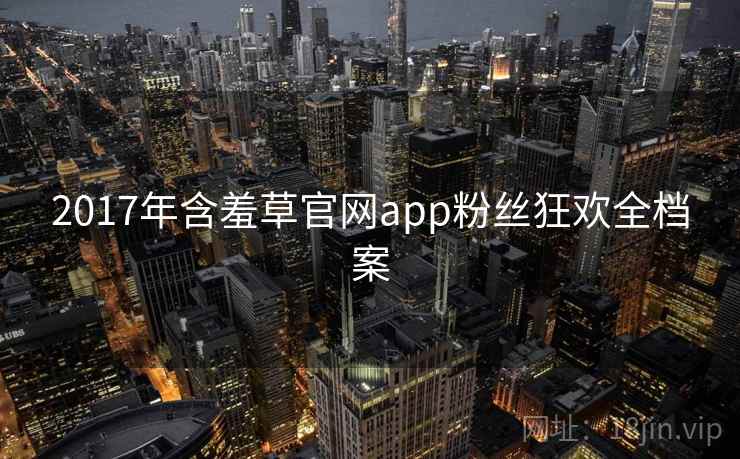 2017年含羞草官网app粉丝狂欢全档案 2017年含羞草官网app粉丝狂欢全档案