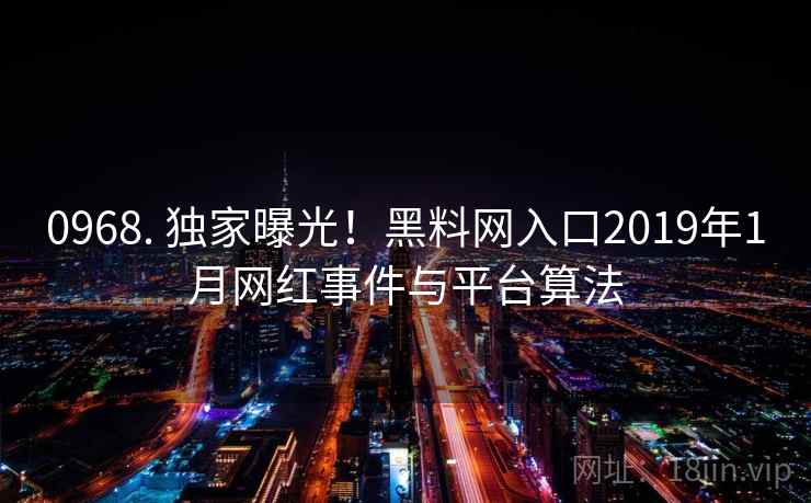 0968. 独家曝光!黑料网入口2019年1月网红事件与平台算法 0968. 独家曝光!黑料网入口2019年1月网红事件与平台算法