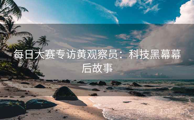 每日大赛专访黄观察员:科技黑幕幕后故事 每日大赛专访黄观察员:科技黑幕幕后故事
