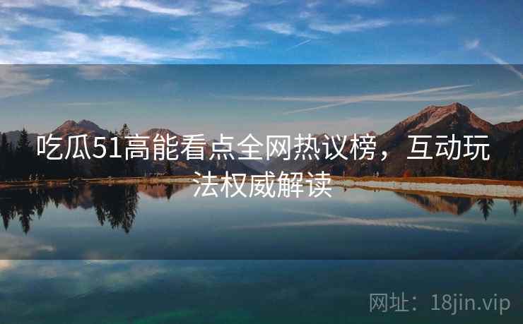吃瓜51高能看点全网热议榜,互动玩法权威解读 吃瓜51高能看点全网热议榜,互动玩法权威解读