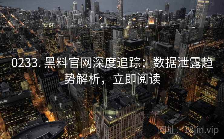 0233. 黑料官网深度追踪:数据泄露趋势解析,立即阅读 0233. 黑料官网深度追踪:数据泄露趋势解析,立即阅读