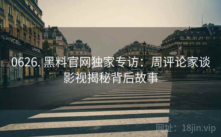 0626. 黑料官网独家专访:周评论家谈影视揭秘背后故事 0626. 黑料官网独家专访:周评论家谈影视揭秘背后故事