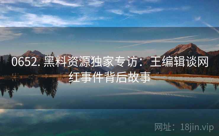 0652. 黑料资源独家专访：王编辑谈网红事件背后故事