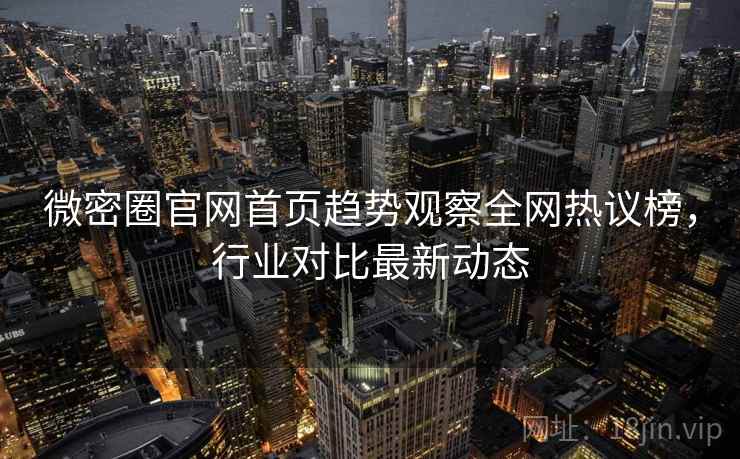 微密圈官网首页趋势观察全网热议榜，行业对比最新动态
