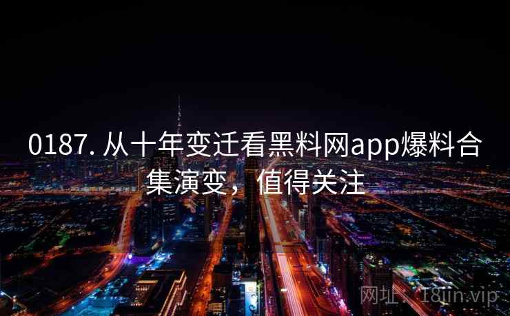 0187. 从十年变迁看黑料网app爆料合集演变,值得关注 0187. 从十年变迁看黑料网app爆料合集演变,值得关注