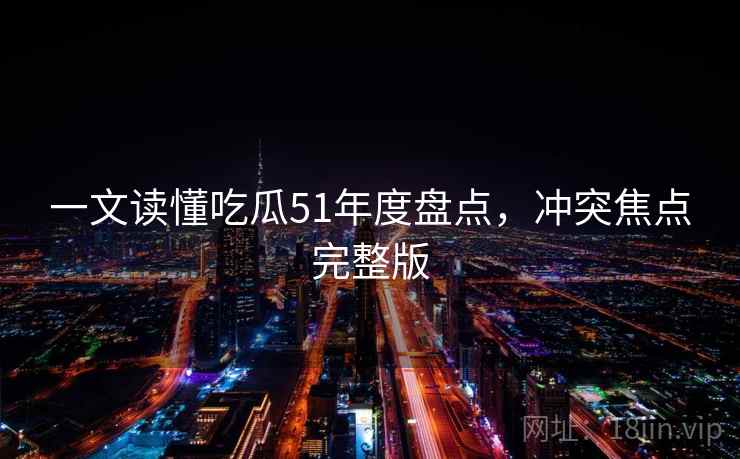 一文读懂吃瓜51年度盘点,冲突焦点完整版 一文读懂吃瓜51年度盘点,冲突焦点完整版