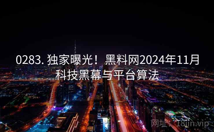 0283. 独家曝光!黑料网2024年11月科技黑幕与平台算法 0283. 独家曝光!黑料网2024年11月科技黑幕与平台算法