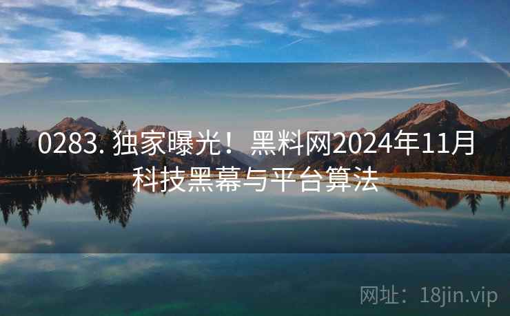 0283. 独家曝光!黑料网2024年11月科技黑幕与平台算法 0283. 独家曝光!黑料网2024年11月科技黑幕与平台算法