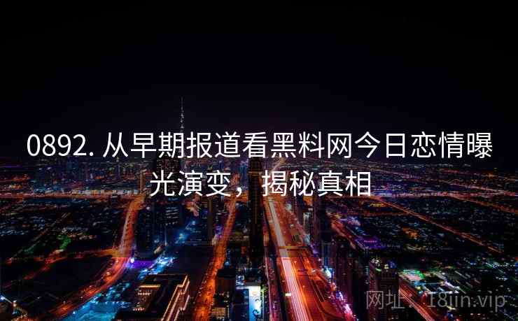 0892. 从早期报道看黑料网今日恋情曝光演变,揭秘真相 0892. 从早期报道看黑料网今日恋情曝光演变,揭秘真相