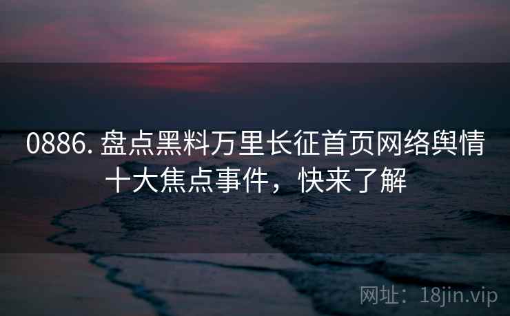 0886. 盘点黑料万里长征首页网络舆情十大焦点事件,快来了解 0886. 盘点黑料万里长征首页网络舆情十大焦点事件,快来了解