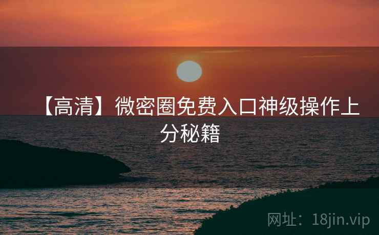 【高清】微密圈免费入口神级操作上分秘籍 【高清】微密圈免费入口神级操作上分秘籍