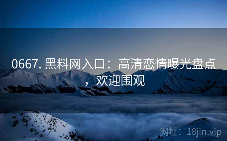 0667. 黑料网入口:高清恋情曝光盘点,欢迎围观 0667. 黑料网入口:高清恋情曝光盘点,欢迎围观
