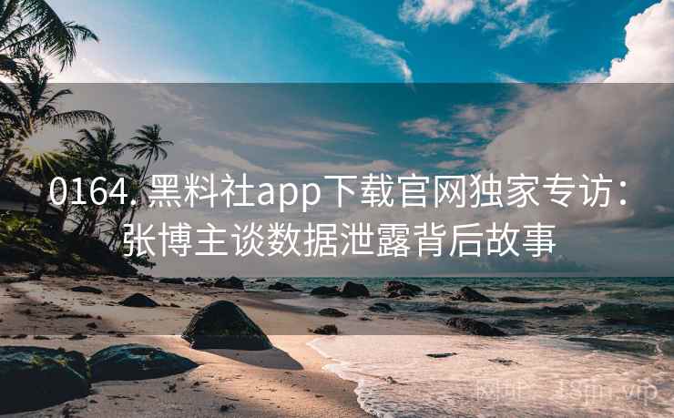 0164. 黑料社app下载官网独家专访:张博主谈数据泄露背后故事 0164. 黑料社app下载官网独家专访:张博主谈数据泄露背后故事