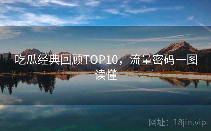 吃瓜经典回顾TOP10,流量密码一图读懂 吃瓜经典回顾TOP10,流量密码一图读懂