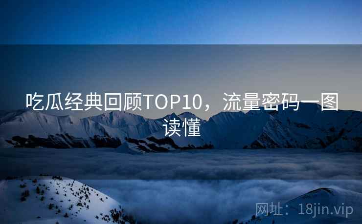 吃瓜经典回顾TOP10,流量密码一图读懂 吃瓜经典回顾TOP10,流量密码一图读懂