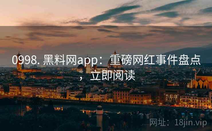 0998. 黑料网app：重磅网红事件盘点，立即阅读