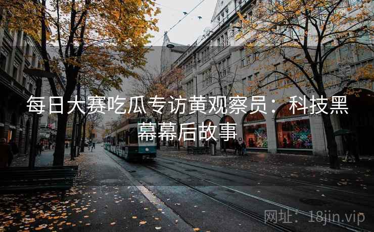 每日大赛吃瓜专访黄观察员:科技黑幕幕后故事 每日大赛吃瓜专访黄观察员:科技黑幕幕后故事