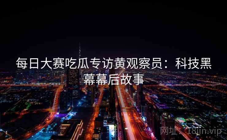 每日大赛吃瓜专访黄观察员:科技黑幕幕后故事 每日大赛吃瓜专访黄观察员:科技黑幕幕后故事