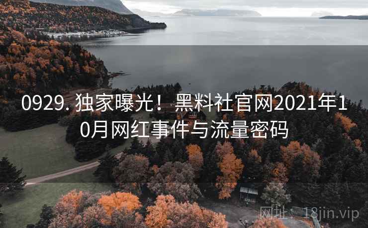 0929. 独家曝光!黑料社官网2021年10月网红事件与流量密码 0929. 独家曝光!黑料社官网2021年10月网红事件与流量密码